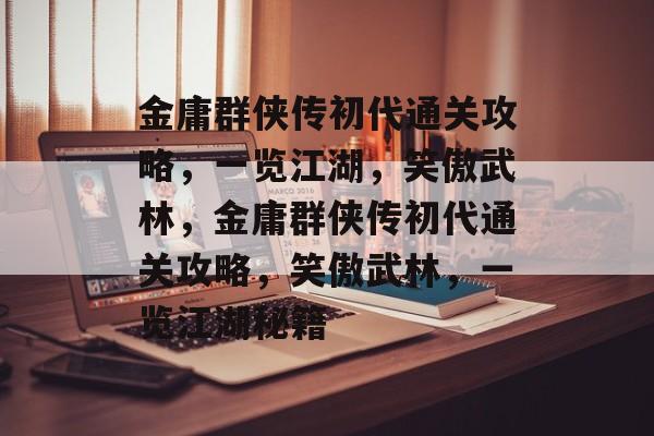 金庸群侠传初代通关攻略,一览江湖,笑傲武林,金庸群侠传初代通关攻略,笑傲武林,一览江湖秘籍 金庸群侠传初代通关攻略,一览江湖,笑傲武林,金庸群侠传初代通关攻略,笑傲武林,一览江湖秘籍