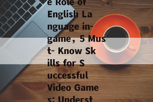 Title: Game Strategies: Understanding the Role of English Language in-game，5 Must- Know Skills for Successful Video Games: Understanding the Role of English Language