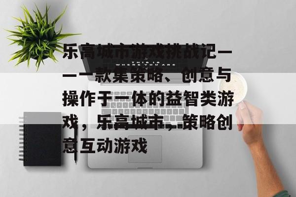 乐高城市游戏挑战记——一款集策略、创意与操作于一体的益智类游戏,乐高城市,策略创意互动游戏 乐高城市游戏挑战记——一款集策略、创意与操作于一体的益智类游戏,乐高城市,策略创意互动游戏