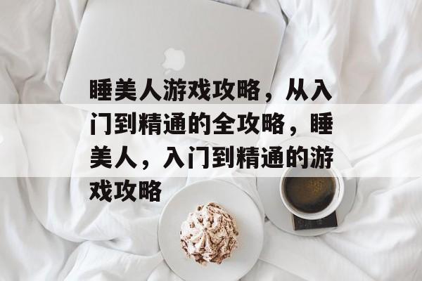 睡美人游戏攻略，从入门到精通的全攻略，睡美人，入门到精通的游戏攻略