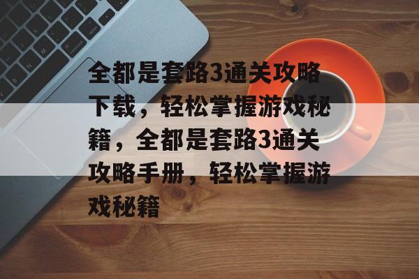全都是套路3通关攻略下载,轻松掌握游戏秘籍,全都是套路3通关攻略手册,轻松掌握游戏秘籍 全都是套路3通关攻略下载,轻松掌握游戏秘籍,全都是套路3通关攻略手册,轻松掌握游戏秘籍