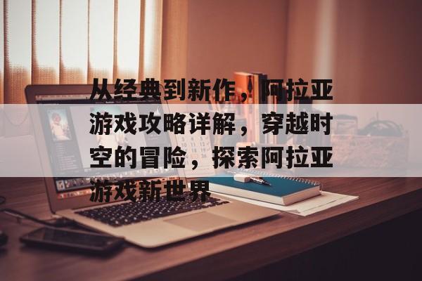 从经典到新作,阿拉亚游戏攻略详解,穿越时空的冒险,探索阿拉亚游戏新世界 从经典到新作,阿拉亚游戏攻略详解,穿越时空的冒险,探索阿拉亚游戏新世界