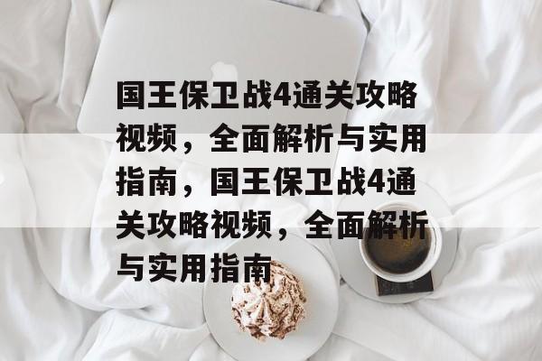 国王保卫战4通关攻略视频,全面解析与实用指南,国王保卫战4通关攻略视频,全面解析与实用指南 国王保卫战4通关攻略视频,全面解析与实用指南,国王保卫战4通关攻略视频,全面解析与实用指南