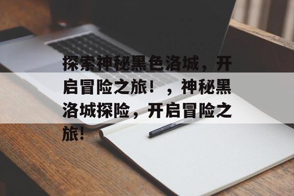 探索神秘黑色洛城,开启冒险之旅!,神秘黑洛城探险,开启冒险之旅! 探索神秘黑色洛城,开启冒险之旅!,神秘黑洛城探险,开启冒险之旅!