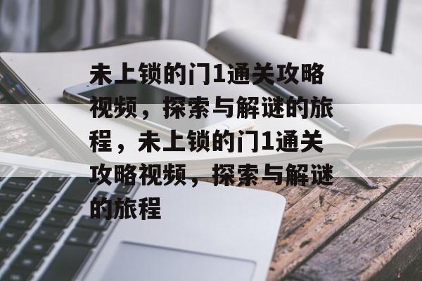 未上锁的门1通关攻略视频,探索与解谜的旅程,未上锁的门1通关攻略视频,探索与解谜的旅程 未上锁的门1通关攻略视频,探索与解谜的旅程,未上锁的门1通关攻略视频,探索与解谜的旅程