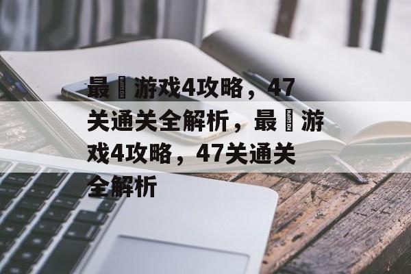 最囧游戏4攻略，47关通关全解析，最囧游戏4攻略，47关通关全解析
