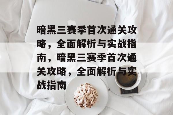 暗黑三赛季首次通关攻略,全面解析与实战指南,暗黑三赛季首次通关攻略,全面解析与实战指南 暗黑三赛季首次通关攻略,全面解析与实战指南,暗黑三赛季首次通关攻略,全面解析与实战指南