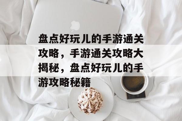 盘点好玩儿的手游通关攻略,手游通关攻略大揭秘,盘点好玩儿的手游攻略秘籍 盘点好玩儿的手游通关攻略,手游通关攻略大揭秘,盘点好玩儿的手游攻略秘籍