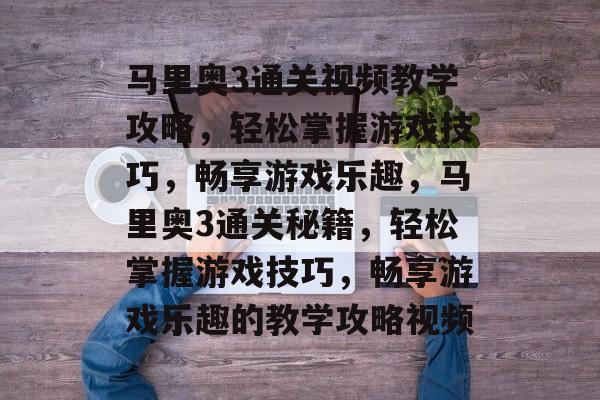 马里奥3通关视频教学攻略,轻松掌握游戏技巧,畅享游戏乐趣,马里奥3通关秘籍,轻松掌握游戏技巧,畅享游戏乐趣的教学攻略视频 马里奥3通关视频教学攻略,轻松掌握游戏技巧,畅享游戏乐趣,马里奥3通关秘籍,轻松掌握游戏技巧,畅享游戏乐趣的教学攻略视频