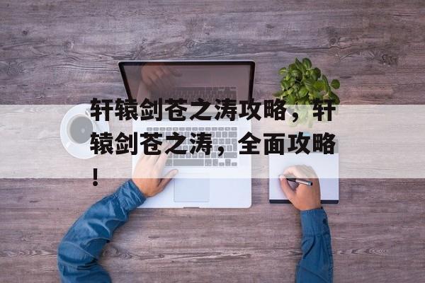 轩辕剑苍之涛攻略,轩辕剑苍之涛,全面攻略! 轩辕剑苍之涛攻略,轩辕剑苍之涛,全面攻略!