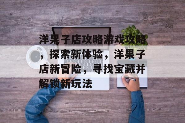 洋果子店攻略游戏攻略,探索新体验,洋果子店新冒险,寻找宝藏并解锁新玩法 洋果子店攻略游戏攻略,探索新体验,洋果子店新冒险,寻找宝藏并解锁新玩法