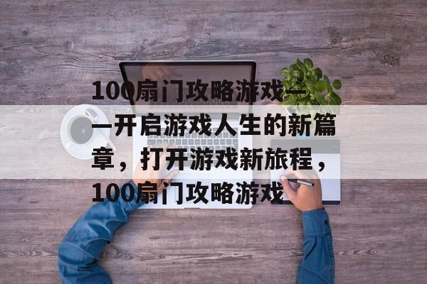 100扇门攻略游戏——开启游戏人生的新篇章，打开游戏新旅程，100扇门攻略游戏