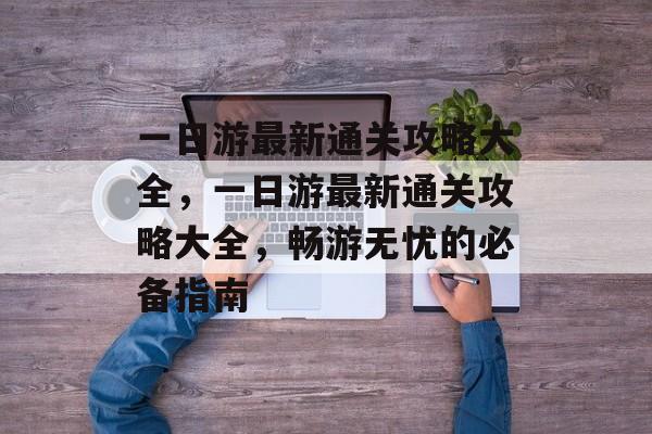 一日游最新通关攻略大全,一日游最新通关攻略大全,畅游无忧的必备指南 一日游最新通关攻略大全,一日游最新通关攻略大全,畅游无忧的必备指南
