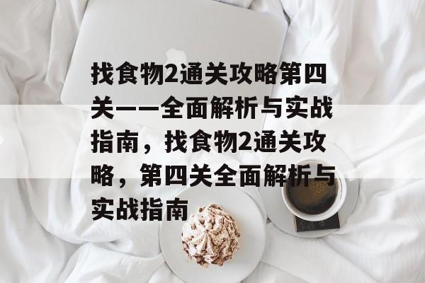 找食物2通关攻略第四关——全面解析与实战指南，找食物2通关攻略，第四关全面解析与实战指南