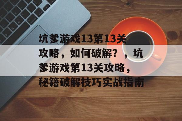 坑爹游戏13第13关攻略,如何破解?,坑爹游戏第13关攻略,秘籍破解技巧实战指南 坑爹游戏13第13关攻略,如何破解?,坑爹游戏第13关攻略,秘籍破解技巧实战指南