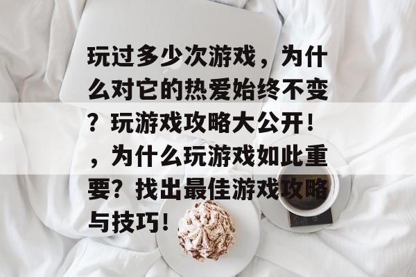 玩过多少次游戏，为什么对它的热爱始终不变？玩游戏攻略大公开！，为什么玩游戏如此重要？找出最佳游戏攻略与技巧！
