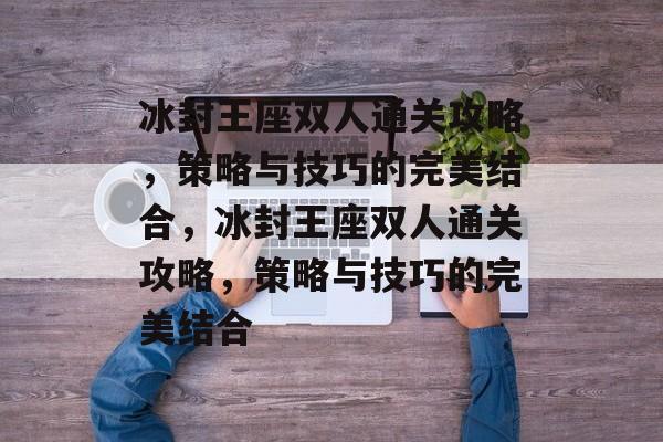 冰封王座双人通关攻略,策略与技巧的完美结合,冰封王座双人通关攻略,策略与技巧的完美结合 冰封王座双人通关攻略,策略与技巧的完美结合,冰封王座双人通关攻略,策略与技巧的完美结合