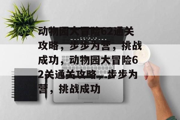 动物园大冒险62通关攻略,步步为营,挑战成功,动物园大冒险62关通关攻略,步步为营,挑战成功 动物园大冒险62通关攻略,步步为营,挑战成功,动物园大冒险62关通关攻略,步步为营,挑战成功