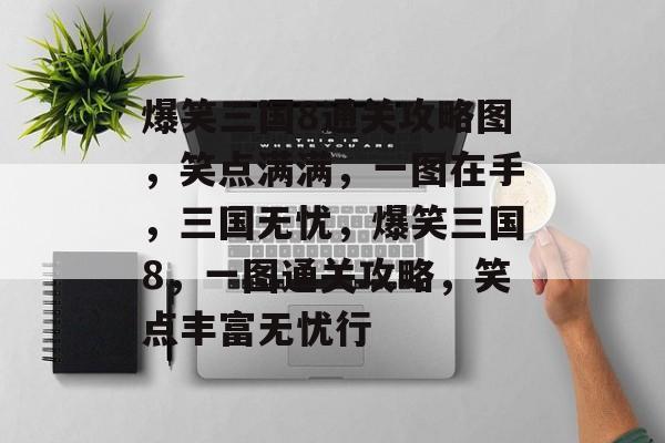 爆笑三国8通关攻略图,笑点满满,一图在手,三国无忧,爆笑三国8,一图通关攻略,笑点丰富无忧行 爆笑三国8通关攻略图,笑点满满,一图在手,三国无忧,爆笑三国8,一图通关攻略,笑点丰富无忧行
