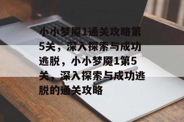 小小梦魇1通关攻略第5关,深入探索与成功逃脱,小小梦魇1第5关,深入探索与成功逃脱的通关攻略 小小梦魇1通关攻略第5关,深入探索与成功逃脱,小小梦魇1第5关,深入探索与成功逃脱的通关攻略