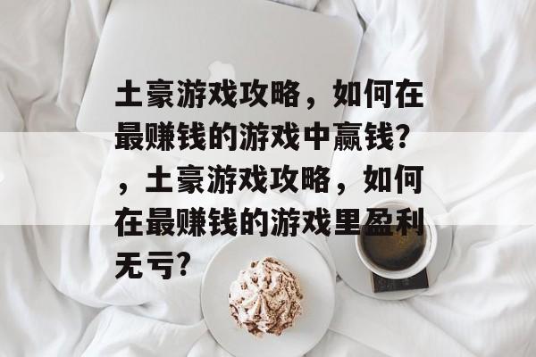 土豪游戏攻略,如何在最赚钱的游戏中赢钱?,土豪游戏攻略,如何在最赚钱的游戏里盈利无亏? 土豪游戏攻略,如何在最赚钱的游戏中赢钱?,土豪游戏攻略,如何在最赚钱的游戏里盈利无亏?