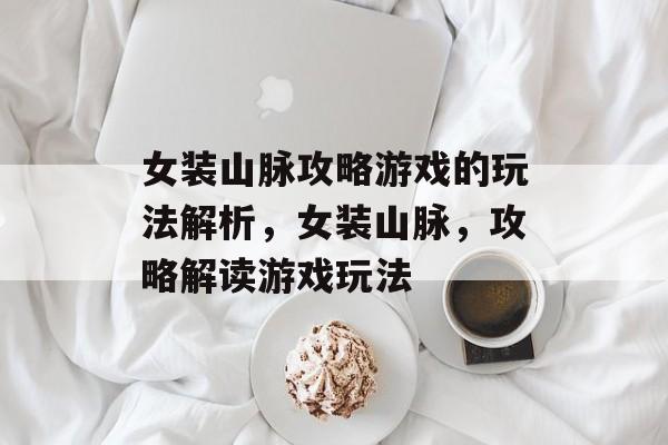 女装山脉攻略游戏的玩法解析,女装山脉,攻略解读游戏玩法 女装山脉攻略游戏的玩法解析,女装山脉,攻略解读游戏玩法
