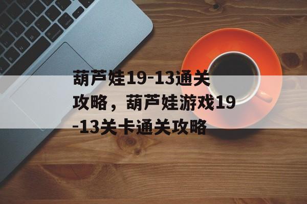 葫芦娃19-13通关攻略,葫芦娃游戏19-13关卡通关攻略 葫芦娃19-13通关攻略,葫芦娃游戏19-13关卡通关攻略