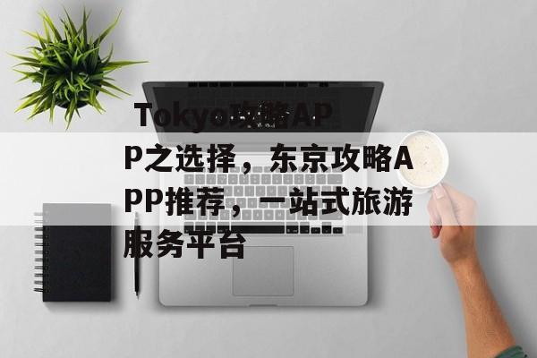 Tokyo攻略APP之选择,东京攻略APP推荐,一站式旅游服务平台  Tokyo攻略APP之选择,东京攻略APP推荐,一站式旅游服务平台