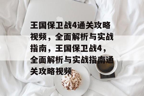 王国保卫战4通关攻略视频，全面解析与实战指南，王国保卫战4，全面解析与实战指南通关攻略视频