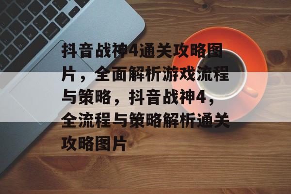 抖音战神4通关攻略图片，全面解析游戏流程与策略，抖音战神4，全流程与策略解析通关攻略图片