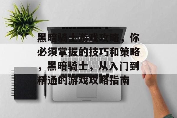 黑暗骑士游戏攻略,你必须掌握的技巧和策略,黑暗骑士,从入门到精通的游戏攻略指南 黑暗骑士游戏攻略,你必须掌握的技巧和策略,黑暗骑士,从入门到精通的游戏攻略指南
