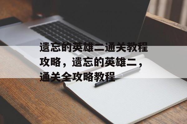遗忘的英雄二通关教程攻略,遗忘的英雄二,通关全攻略教程 遗忘的英雄二通关教程攻略,遗忘的英雄二,通关全攻略教程
