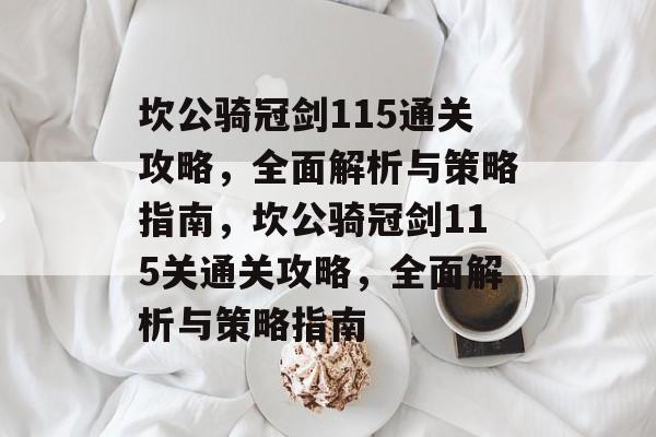 坎公骑冠剑115通关攻略,全面解析与策略指南,坎公骑冠剑115关通关攻略,全面解析与策略指南 坎公骑冠剑115通关攻略,全面解析与策略指南,坎公骑冠剑115关通关攻略,全面解析与策略指南