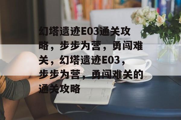 幻塔遗迹E03通关攻略,步步为营,勇闯难关,幻塔遗迹E03,步步为营,勇闯难关的通关攻略 幻塔遗迹E03通关攻略,步步为营,勇闯难关,幻塔遗迹E03,步步为营,勇闯难关的通关攻略