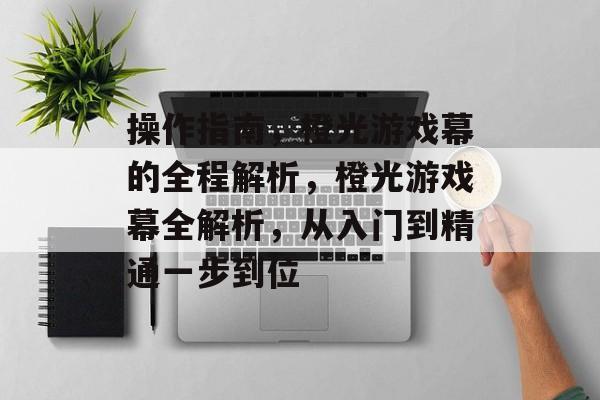 操作指南,橙光游戏幕的全程解析,橙光游戏幕全解析,从入门到精通一步到位 操作指南,橙光游戏幕的全程解析,橙光游戏幕全解析,从入门到精通一步到位