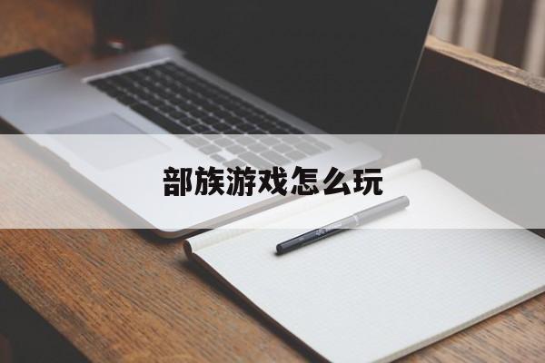 部族游戏怎么玩 部族游戏怎么玩