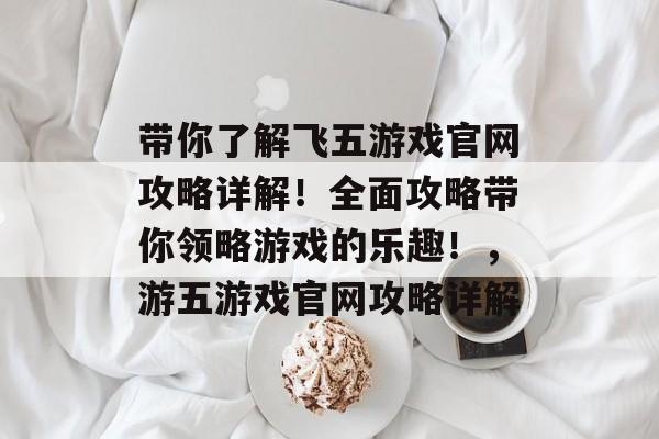 带你了解飞五游戏官网攻略详解!全面攻略带你领略游戏的乐趣!,游五游戏官网攻略详解 带你了解飞五游戏官网攻略详解!全面攻略带你领略游戏的乐趣!,游五游戏官网攻略详解