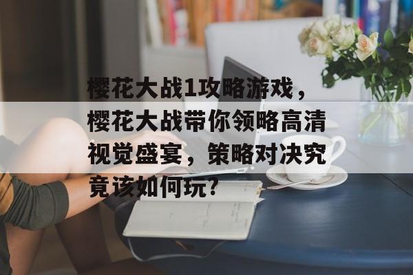 樱花大战1攻略游戏,樱花大战带你领略高清视觉盛宴,策略对决究竟该如何玩? 樱花大战1攻略游戏,樱花大战带你领略高清视觉盛宴,策略对决究竟该如何玩?
