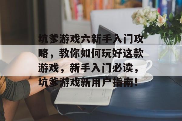 坑爹游戏六新手入门攻略,教你如何玩好这款游戏,新手入门必读,坑爹游戏新用户指南! 坑爹游戏六新手入门攻略,教你如何玩好这款游戏,新手入门必读,坑爹游戏新用户指南!
