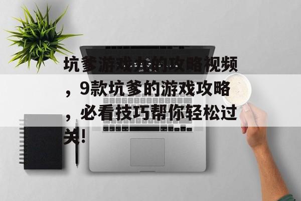 坑爹游戏九的攻略视频,9款坑爹的游戏攻略,必看技巧帮你轻松过关! 坑爹游戏九的攻略视频,9款坑爹的游戏攻略,必看技巧帮你轻松过关!