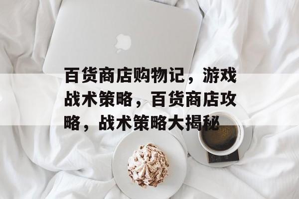 百货商店购物记,游戏战术策略,百货商店攻略,战术策略大揭秘 百货商店购物记,游戏战术策略,百货商店攻略,战术策略大揭秘