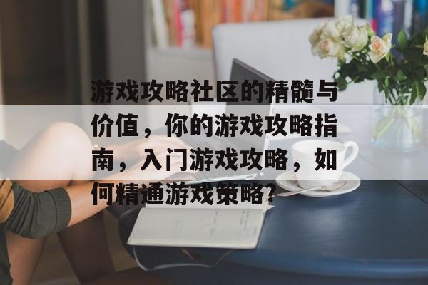 游戏攻略社区的精髓与价值,你的游戏攻略指南,入门游戏攻略,如何精通游戏策略? 游戏攻略社区的精髓与价值,你的游戏攻略指南,入门游戏攻略,如何精通游戏策略?