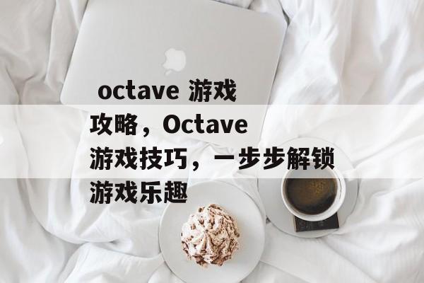 octave 游戏攻略,Octave 游戏技巧,一步步解锁游戏乐趣  octave 游戏攻略,Octave 游戏技巧,一步步解锁游戏乐趣