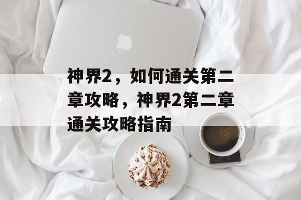 神界2,如何通关第二章攻略,神界2第二章通关攻略指南 神界2,如何通关第二章攻略,神界2第二章通关攻略指南
