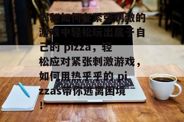 揭秘如何在紧张刺激的游戏中轻松玩出属于自己的 pizza,轻松应对紧张刺激游戏,如何用热乎乎的 pizzas带你逃离困境! 揭秘如何在紧张刺激的游戏中轻松玩出属于自己的 pizza,轻松应对紧张刺激游戏,如何用热乎乎的 pizzas带你逃离困境!