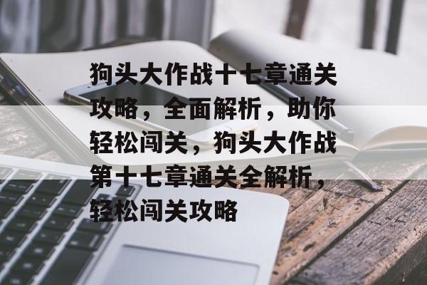狗头大作战十七章通关攻略，全面解析，助你轻松闯关，狗头大作战第十七章通关全解析，轻松闯关攻略