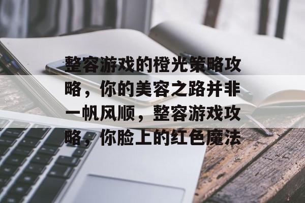 整容游戏的橙光策略攻略，你的美容之路并非一帆风顺，整容游戏攻略，你脸上的红色魔法