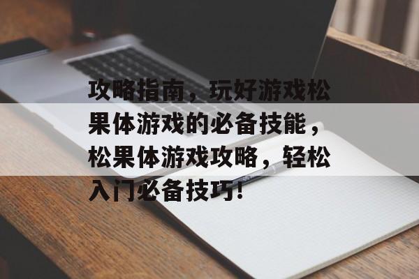 攻略指南,玩好游戏松果体游戏的必备技能,松果体游戏攻略,轻松入门必备技巧! 攻略指南,玩好游戏松果体游戏的必备技能,松果体游戏攻略,轻松入门必备技巧!