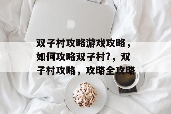双子村攻略游戏攻略,如何攻略双子村?,双子村攻略,攻略全攻略 双子村攻略游戏攻略,如何攻略双子村?,双子村攻略,攻略全攻略