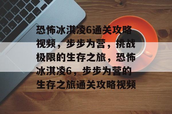 恐怖冰淇凌6通关攻略视频,步步为营,挑战极限的生存之旅,恐怖冰淇凌6,步步为营的生存之旅通关攻略视频 恐怖冰淇凌6通关攻略视频,步步为营,挑战极限的生存之旅,恐怖冰淇凌6,步步为营的生存之旅通关攻略视频